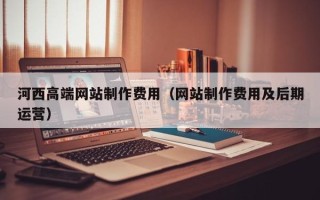 广汉河西高端网站制作费用（网站制作费用及后期运营）