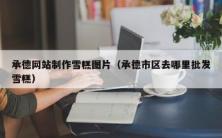 广汉承德网站制作雪糕图片（承德市区去哪里批发雪糕）