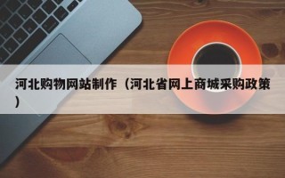 广汉河北购物网站制作（河北省网上商城采购政策）