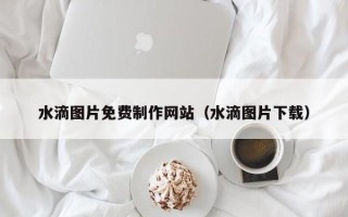 广汉水滴图片免费制作网站（水滴图片下载）