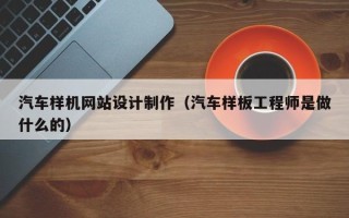广汉汽车样机网站设计制作（汽车样板工程师是做什么的）