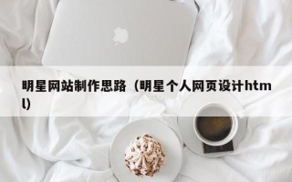 广汉明星网站制作思路（明星个人网页设计html）