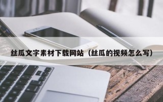 广汉丝瓜文字素材下载网站（丝瓜的视频怎么写）
