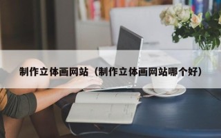广汉制作立体画网站（制作立体画网站哪个好）